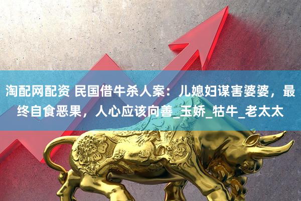 淘配网配资 民国借牛杀人案：儿媳妇谋害婆婆，最终自食恶果，人心应该向善_玉娇_牯牛_老太太