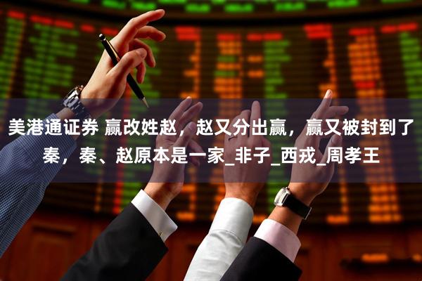 美港通证券 赢改姓赵，赵又分出赢，赢又被封到了秦，秦、赵原本是一家_非子_西戎_周孝王