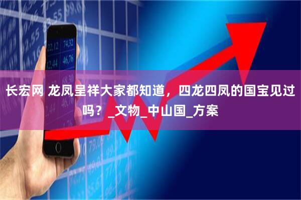 长宏网 龙凤呈祥大家都知道，四龙四凤的国宝见过吗？_文物_中山国_方案