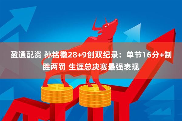 盈通配资 孙铭徽28+9创双纪录：单节16分+制胜两罚 生涯总决赛最强表现