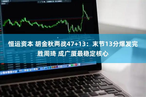 恒运资本 胡金秋两战47+13：末节13分爆发完胜周琦 成广厦最稳定核心