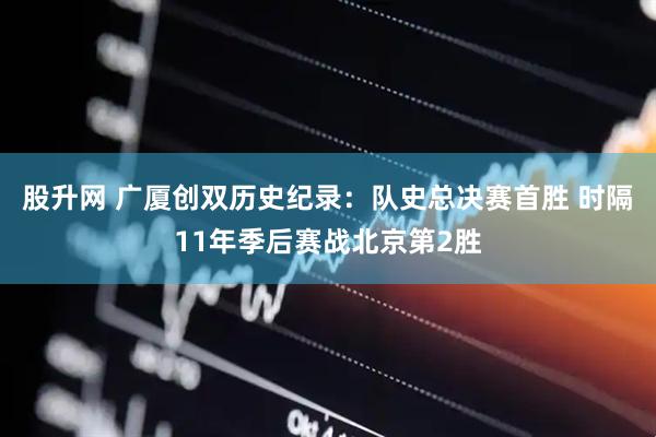 股升网 广厦创双历史纪录：队史总决赛首胜 时隔11年季后赛战北京第2胜