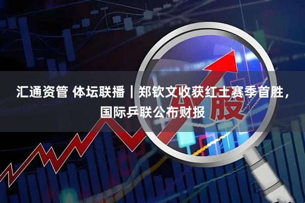 汇通资管 体坛联播｜郑钦文收获红土赛季首胜，国际乒联公布财报