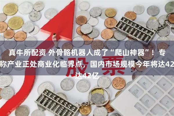 真牛所配资 外骨骼机器人成了“爬山神器”！专家称产业正处商业化临界点，国内市场规模今年将达42亿