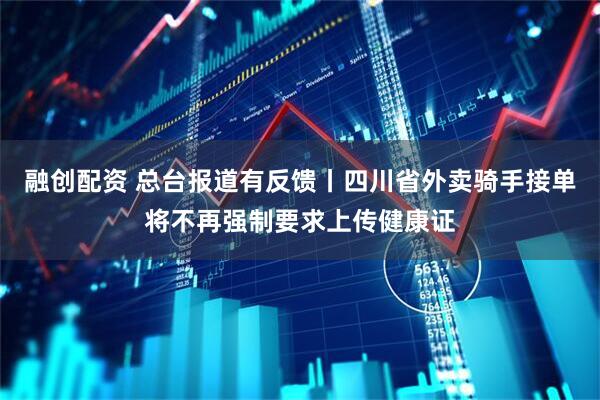 融创配资 总台报道有反馈丨四川省外卖骑手接单将不再强制要求上传健康证