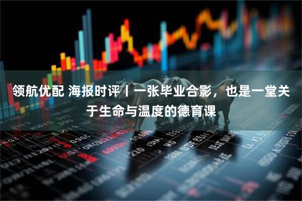 领航优配 海报时评丨一张毕业合影，也是一堂关于生命与温度的德育课