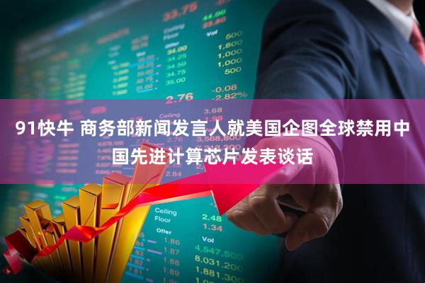 91快牛 商务部新闻发言人就美国企图全球禁用中国先进计算芯片发表谈话
