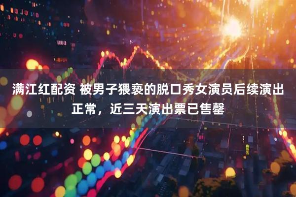 满江红配资 被男子猥亵的脱口秀女演员后续演出正常，近三天演出票已售罄