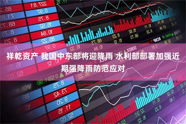 祥乾资产 我国中东部将迎降雨 水利部部署加强近期强降雨防范应对