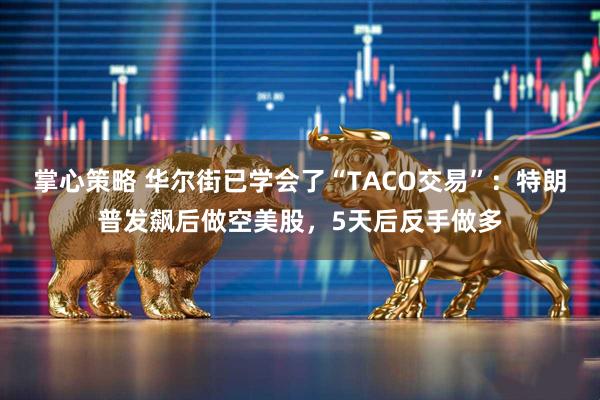 掌心策略 华尔街已学会了“TACO交易”：特朗普发飙后做空美股，5天后反手做多