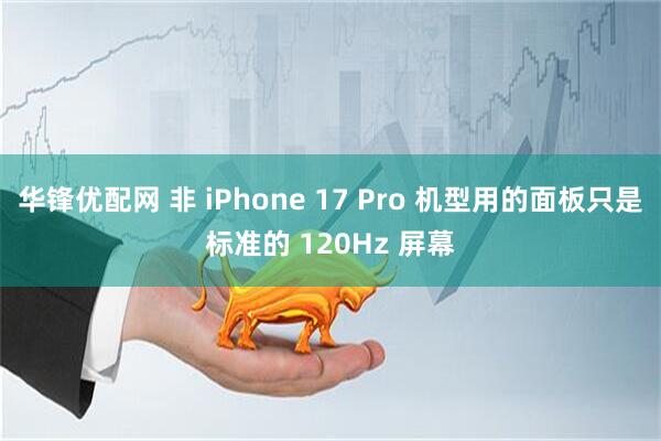 华锋优配网 非 iPhone 17 Pro 机型用的面板只是标准的 120Hz 屏幕
