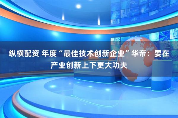 纵横配资 年度“最佳技术创新企业”华帝：要在产业创新上下更大功夫