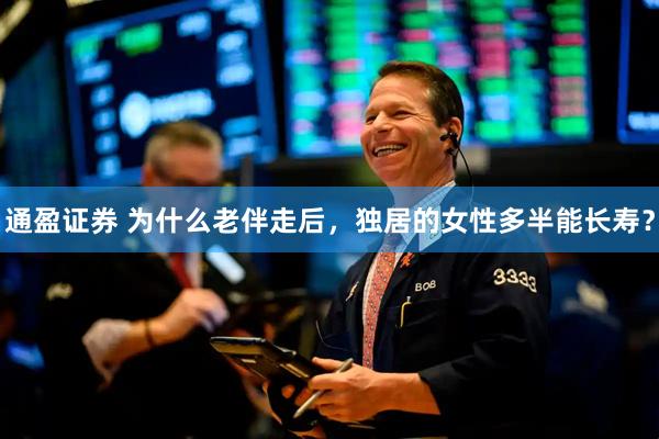 通盈证券 为什么老伴走后，独居的女性多半能长寿？