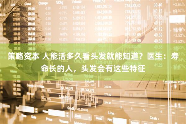 策略资本 人能活多久看头发就能知道？医生：寿命长的人，头发会有这些特征