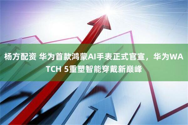 杨方配资 华为首款鸿蒙AI手表正式官宣，华为WATCH 5重塑智能穿戴新巅峰