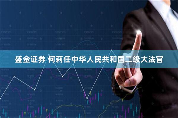 盛金证券 何莉任中华人民共和国二级大法官