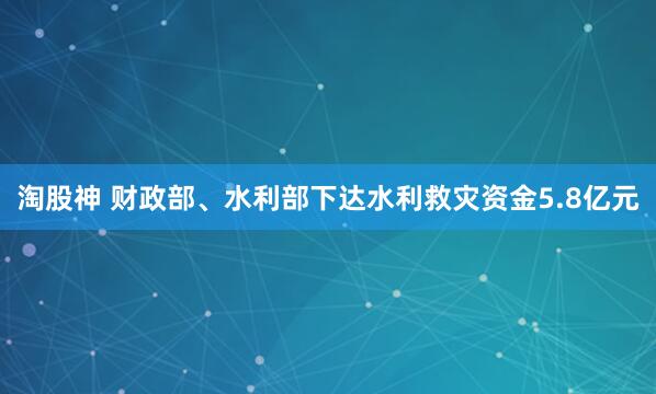 淘股神 财政部、水利部下达水利救灾资金5.8亿元