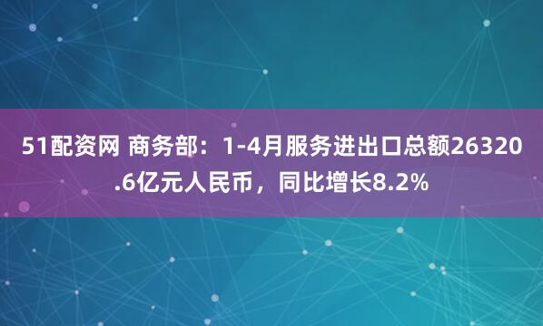 51配资网 商务部：1-4月服务进出口总额26320.6亿元人民币，同比增长8.2%