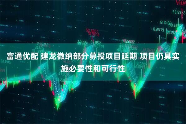 富通优配 建龙微纳部分募投项目延期 项目仍具实施必要性和可行性