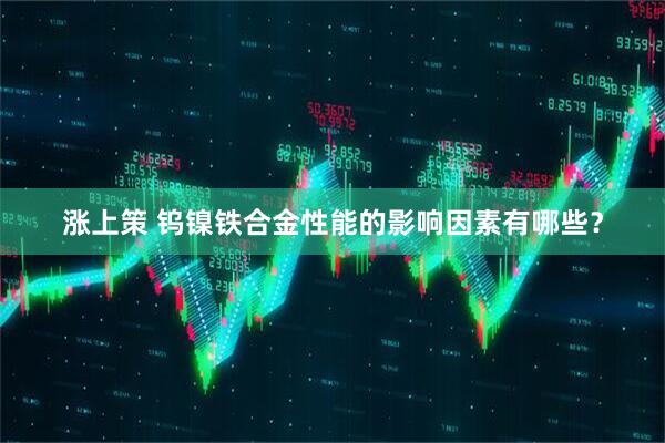 涨上策 钨镍铁合金性能的影响因素有哪些？