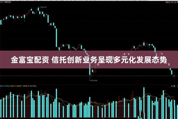 金富宝配资 信托创新业务呈现多元化发展态势