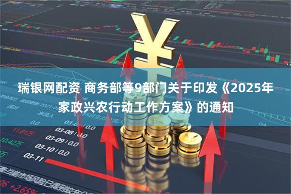 瑞银网配资 商务部等9部门关于印发《2025年家政兴农行动工作方案》的通知