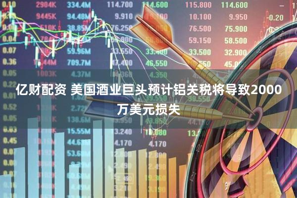 亿财配资 美国酒业巨头预计铝关税将导致2000万美元损失