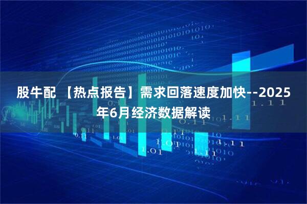 股牛配 【热点报告】需求回落速度加快--2025年6月经济数据解读