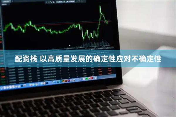 配资栈 以高质量发展的确定性应对不确定性