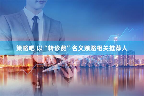 策略吧 以“转诊费”名义贿赂相关推荐人