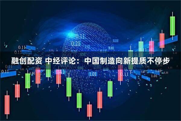 融创配资 中经评论：中国制造向新提质不停步