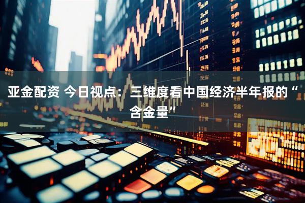 亚金配资 今日视点：三维度看中国经济半年报的“含金量”