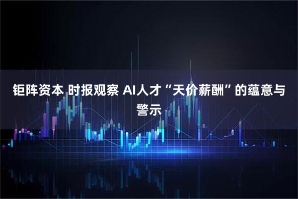 钜阵资本 时报观察 AI人才“天价薪酬”的蕴意与警示