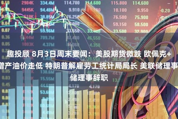 趣投顾 8月3日周末要闻：美股期货微跌 欧佩克+9月增产油价走低 特朗普解雇劳工统计局局长 美联储理事辞职