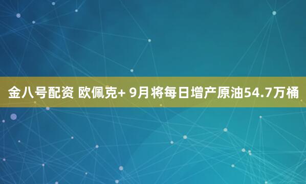 金八号配资 欧佩克+ 9月将每日增产原油54.7万桶