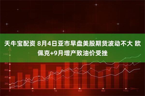 天牛宝配资 8月4日亚市早盘美股期货波动不大 欧佩克+9月增产致油价受挫