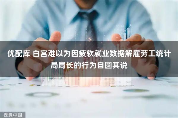 优配库 白宫难以为因疲软就业数据解雇劳工统计局局长的行为自圆其说