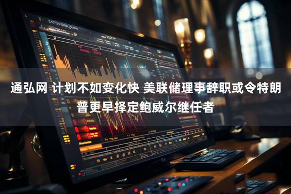 通弘网 计划不如变化快 美联储理事辞职或令特朗普更早择定鲍威尔继任者