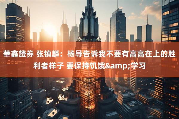 華鑫證券 张镇麟：杨导告诉我不要有高高在上的胜利者样子 要保持饥饿&学习