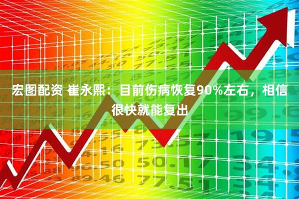 宏图配资 崔永熙：目前伤病恢复90%左右，相信很快就能复出
