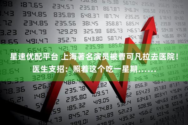 星速优配平台 上海著名演员被曹可凡拉去医院！医生支招：照着这个吃一星期……