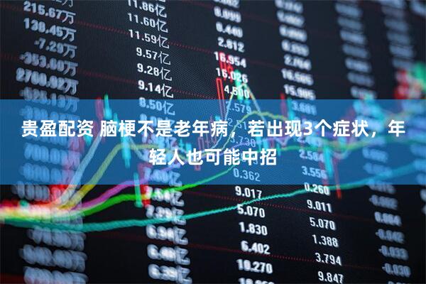 贵盈配资 脑梗不是老年病，若出现3个症状，年轻人也可能中招