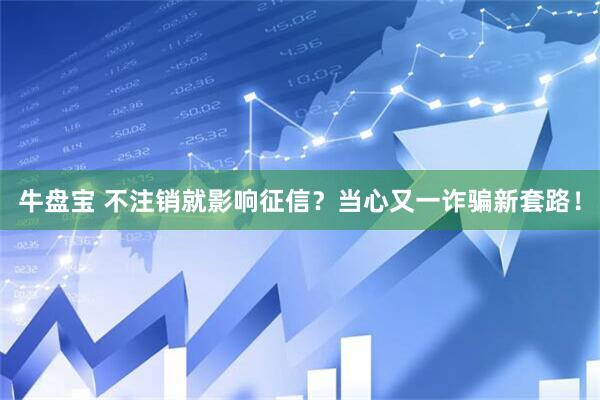 牛盘宝 不注销就影响征信?当心又一诈骗新套路!