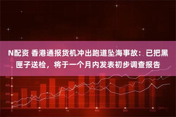 N配资 香港通报货机冲出跑道坠海事故：已把黑匣子送检，将于一个月内发表初步调查报告