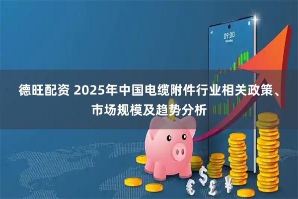 德旺配资 2025年中国电缆附件行业相关政策、市场规模及趋势分析