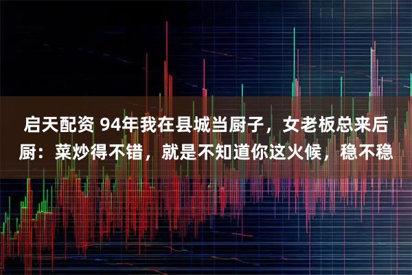 启天配资 94年我在县城当厨子，女老板总来后厨：菜炒得不错，就是不知道你这火候，稳不稳