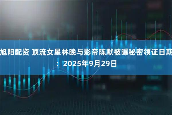 旭阳配资 顶流女星林晚与影帝陈默被曝秘密领证日期：2025年9月29日