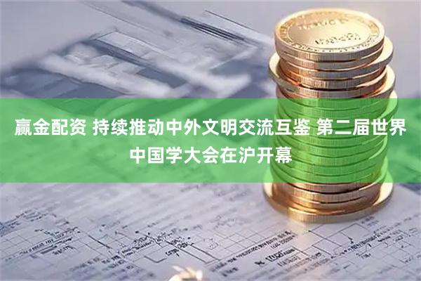 赢金配资 持续推动中外文明交流互鉴 第二届世界中国学大会在沪开幕