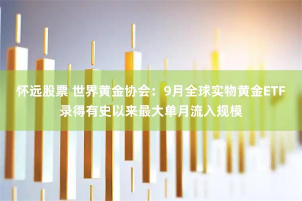 怀远股票 世界黄金协会：9月全球实物黄金ETF录得有史以来最大单月流入规模