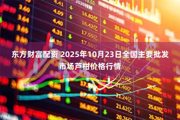 东方财富配资 2025年10月23日全国主要批发市场芦柑价格行情